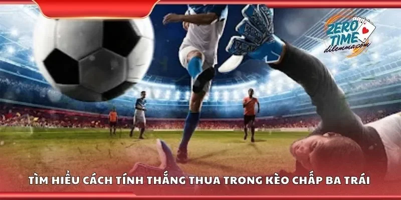 Tìm hiểu cách tính thắng thua trong kèo chấp ba trái 